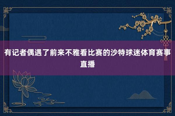 有记者偶遇了前来不雅看比赛的沙特球迷体育赛事直播