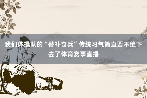 我们体操队的“替补奇兵”传统习气简直要不绝下去了体育赛事直播