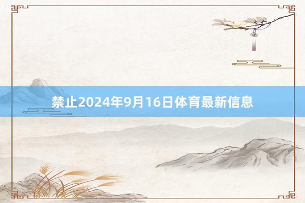 禁止2024年9月16日体育最新信息