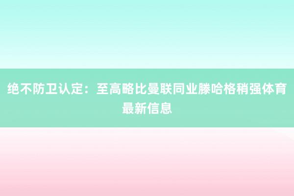 绝不防卫认定：至高略比曼联同业滕哈格稍强体育最新信息