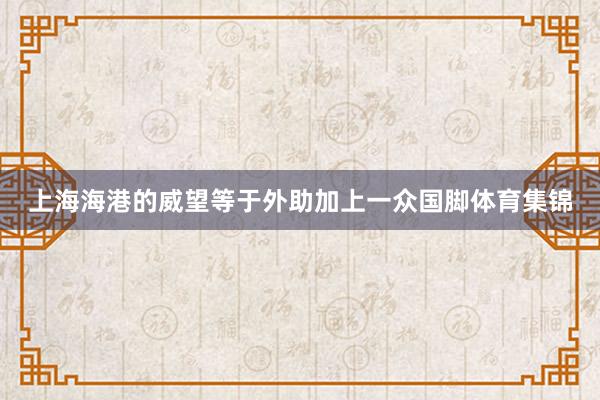 上海海港的威望等于外助加上一众国脚体育集锦