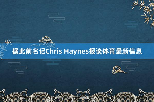 据此前名记Chris Haynes报谈体育最新信息