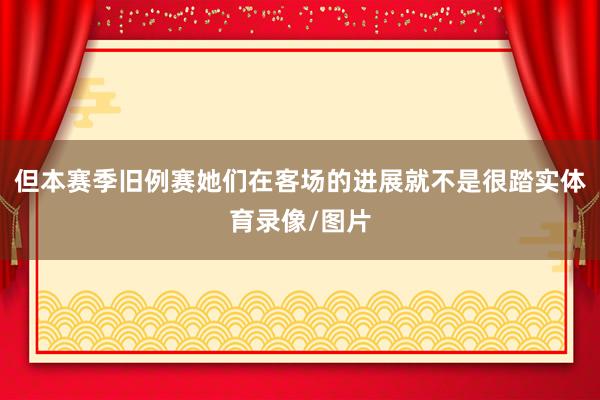 但本赛季旧例赛她们在客场的进展就不是很踏实体育录像/图片