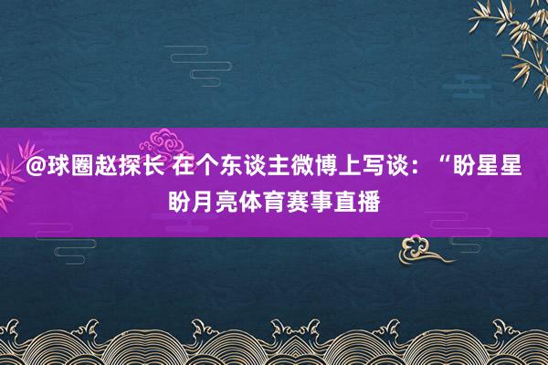 @球圈赵探长 在个东谈主微博上写谈：“盼星星盼月亮体育赛事直播