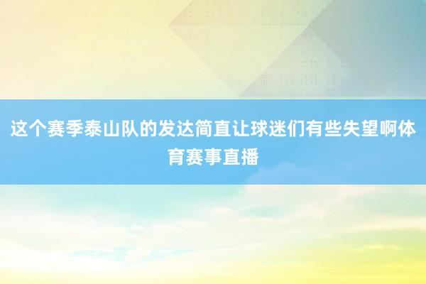 这个赛季泰山队的发达简直让球迷们有些失望啊体育赛事直播