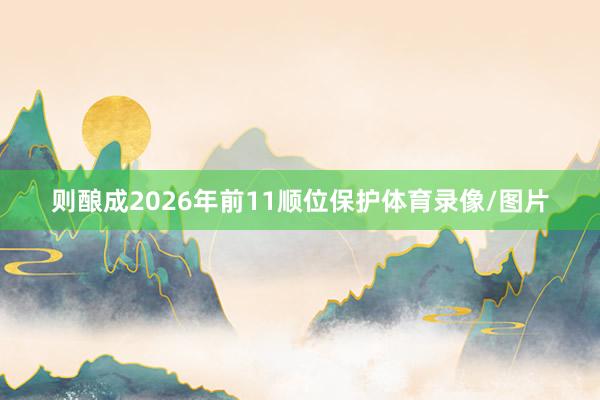 则酿成2026年前11顺位保护体育录像/图片