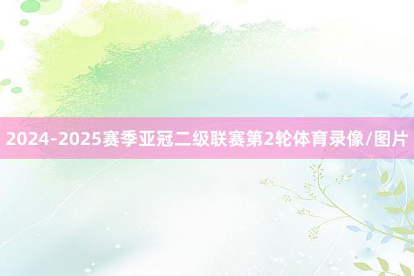 2024-2025赛季亚冠二级联赛第2轮体育录像/图片