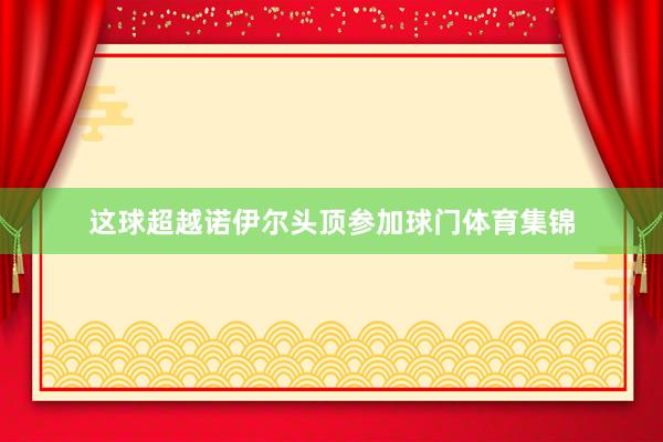 这球超越诺伊尔头顶参加球门体育集锦