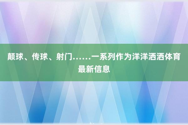 颠球、传球、射门……一系列作为洋洋洒洒体育最新信息