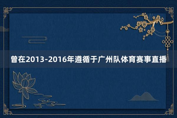 曾在2013-2016年遵循于广州队体育赛事直播