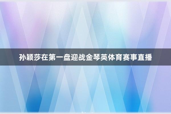 孙颖莎在第一盘迎战金琴英体育赛事直播