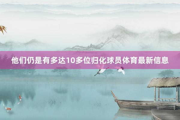 他们仍是有多达10多位归化球员体育最新信息