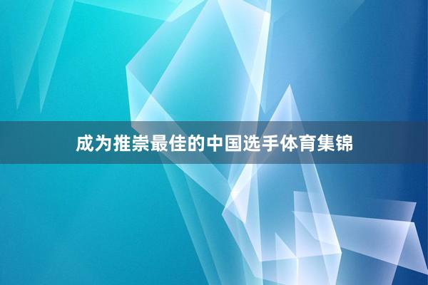 成为推崇最佳的中国选手体育集锦