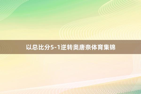 以总比分5-1逆转奥唐奈体育集锦