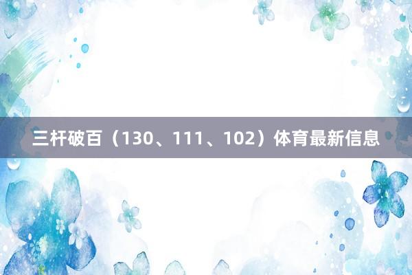 三杆破百（130、111、102）体育最新信息