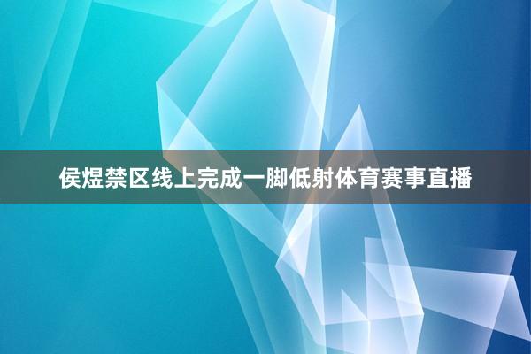 侯煜禁区线上完成一脚低射体育赛事直播