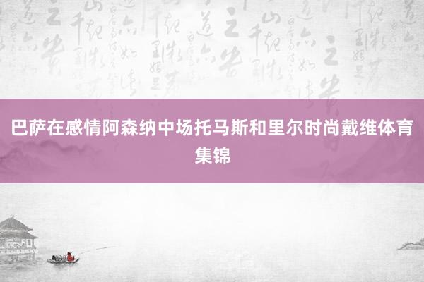 巴萨在感情阿森纳中场托马斯和里尔时尚戴维体育集锦