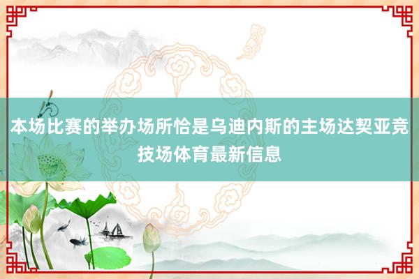 本场比赛的举办场所恰是乌迪内斯的主场达契亚竞技场体育最新信息