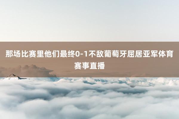 那场比赛里他们最终0-1不敌葡萄牙屈居亚军体育赛事直播