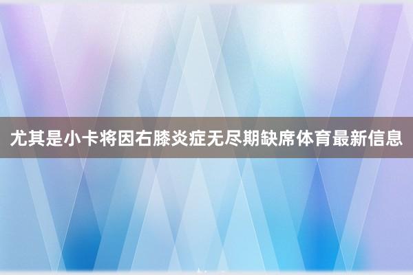 尤其是小卡将因右膝炎症无尽期缺席体育最新信息