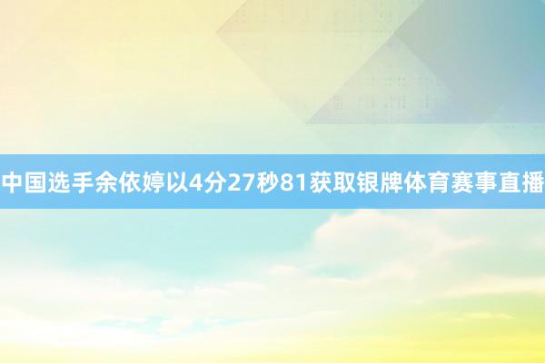 中国选手余依婷以4分27秒81获取银牌体育赛事直播