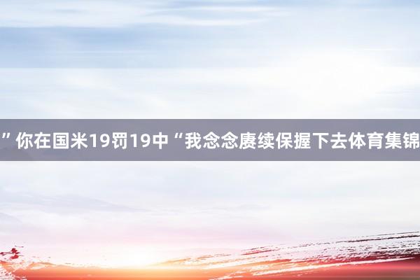 ”你在国米19罚19中“我念念赓续保握下去体育集锦